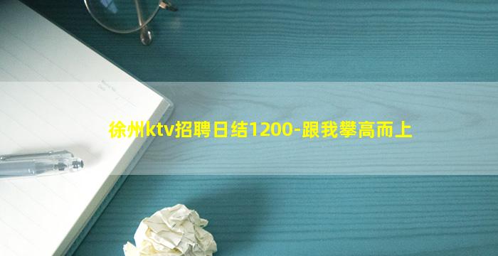 徐州ktv招聘日结1200-跟我攀高而上