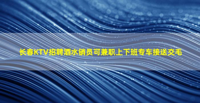 长春KTV招聘酒水销员可兼职上下班专车接送交毛
